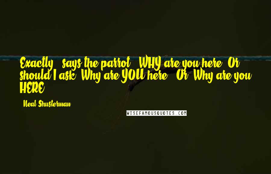 Neal Shusterman Quotes: Exactly," says the parrot. "WHY are you here? Or should I ask 'Why are YOU here?' Or 'Why are you HERE?