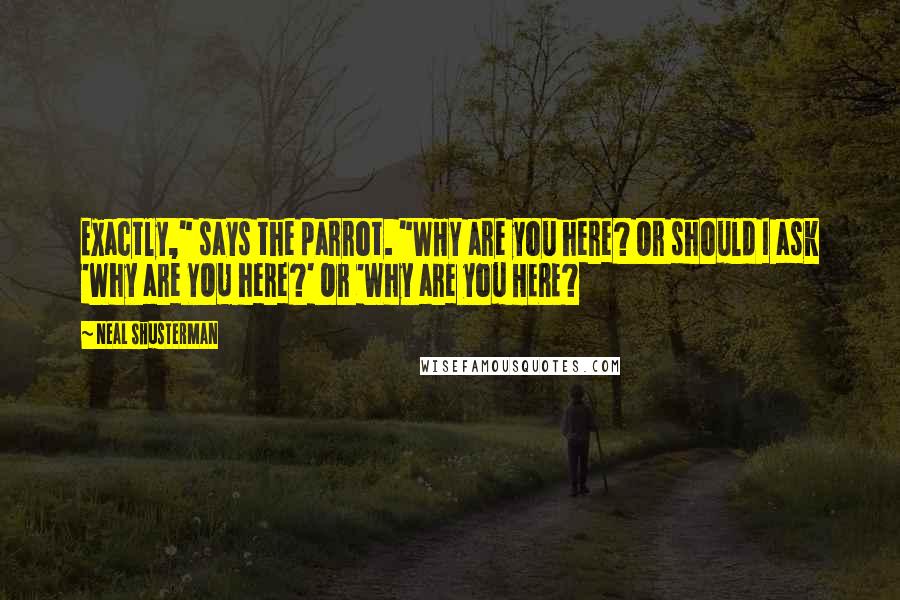 Neal Shusterman Quotes: Exactly," says the parrot. "WHY are you here? Or should I ask 'Why are YOU here?' Or 'Why are you HERE?