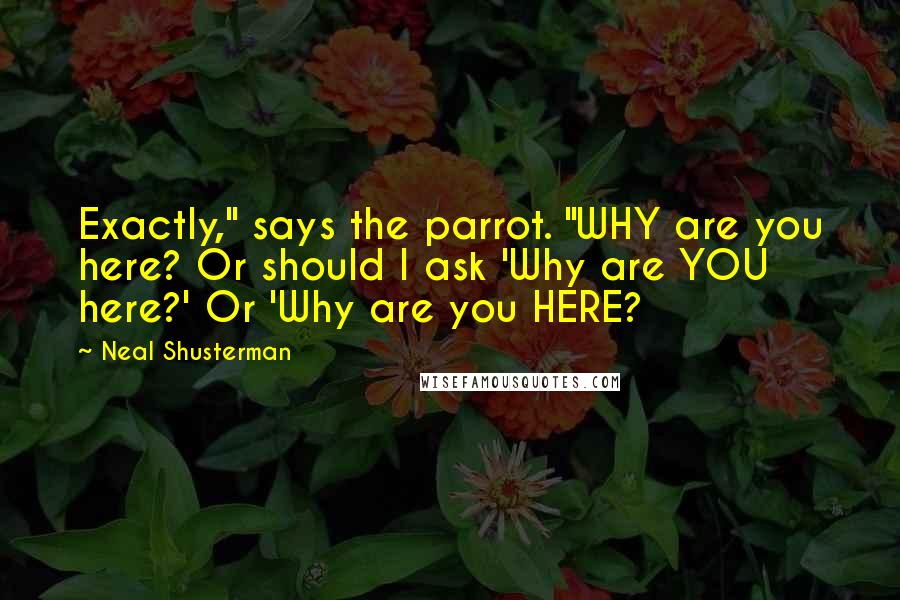 Neal Shusterman Quotes: Exactly," says the parrot. "WHY are you here? Or should I ask 'Why are YOU here?' Or 'Why are you HERE?