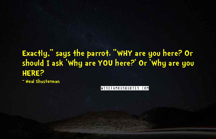 Neal Shusterman Quotes: Exactly," says the parrot. "WHY are you here? Or should I ask 'Why are YOU here?' Or 'Why are you HERE?