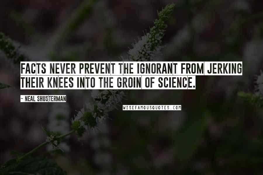 Neal Shusterman Quotes: Facts never prevent the ignorant from jerking their knees into the groin of science.