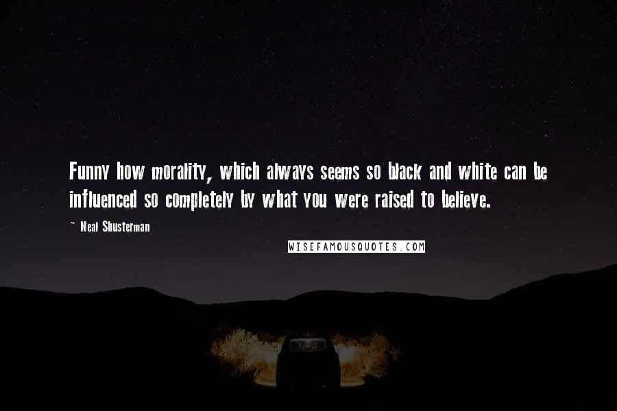 Neal Shusterman Quotes: Funny how morality, which always seems so black and white can be influenced so completely by what you were raised to believe.