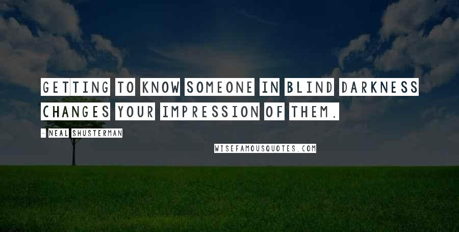 Neal Shusterman Quotes: Getting to know someone in blind darkness changes your impression of them.