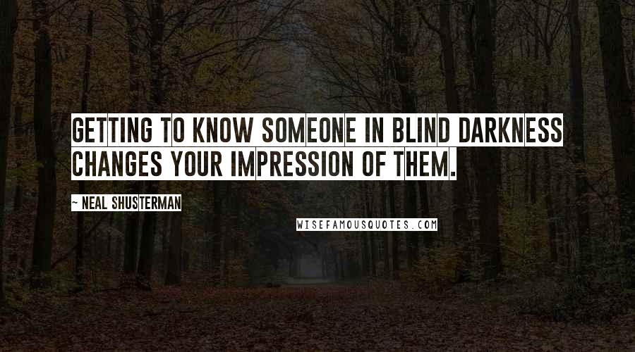 Neal Shusterman Quotes: Getting to know someone in blind darkness changes your impression of them.