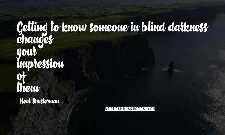 Neal Shusterman Quotes: Getting to know someone in blind darkness changes your impression of them.