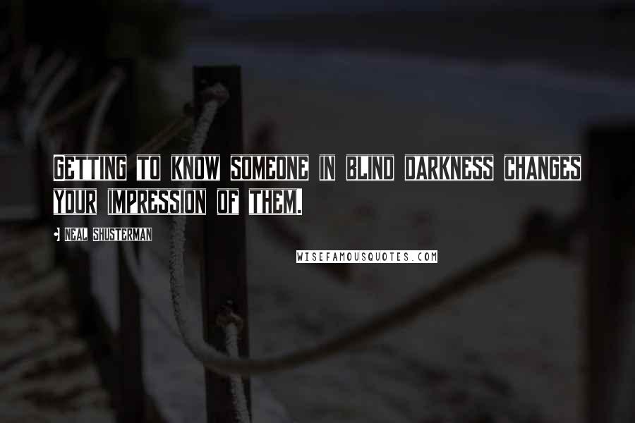 Neal Shusterman Quotes: Getting to know someone in blind darkness changes your impression of them.