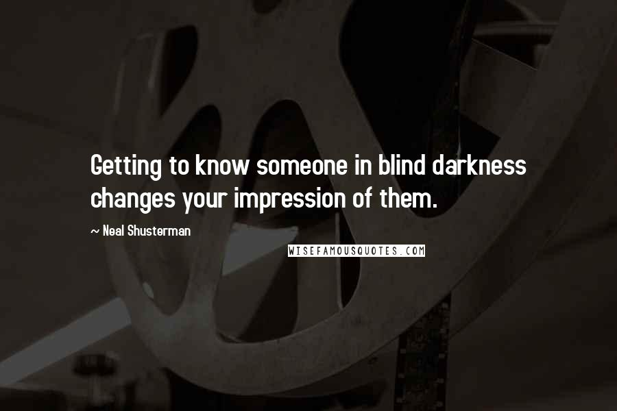 Neal Shusterman Quotes: Getting to know someone in blind darkness changes your impression of them.