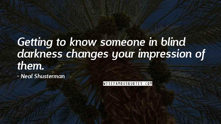 Neal Shusterman Quotes: Getting to know someone in blind darkness changes your impression of them.