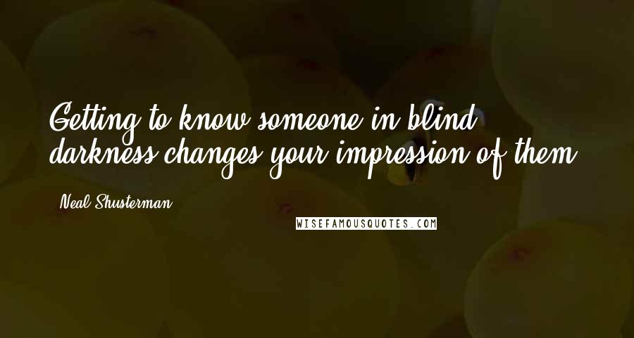 Neal Shusterman Quotes: Getting to know someone in blind darkness changes your impression of them.