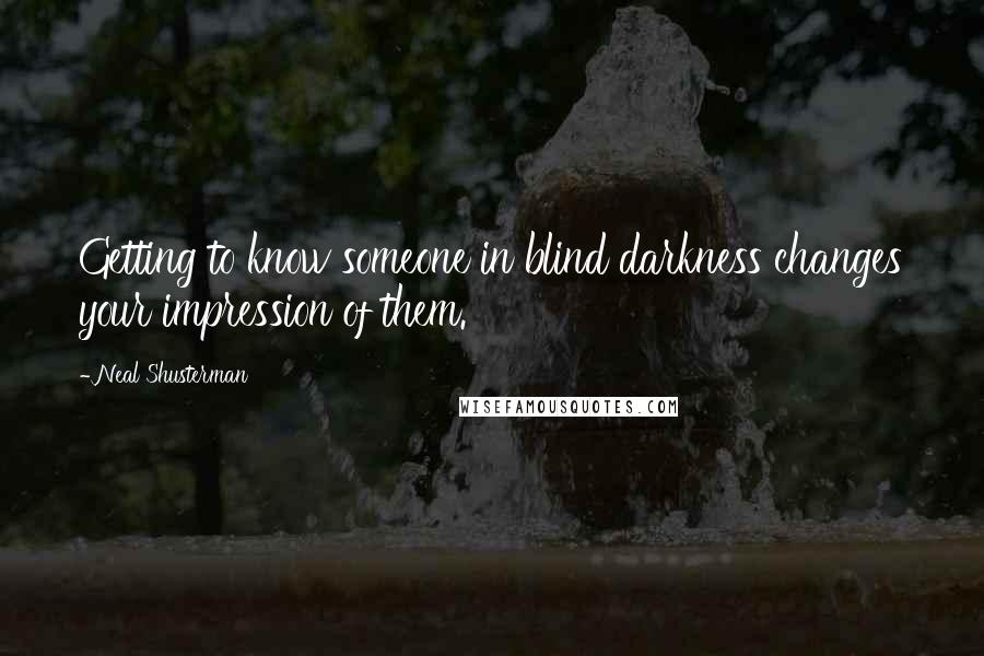 Neal Shusterman Quotes: Getting to know someone in blind darkness changes your impression of them.