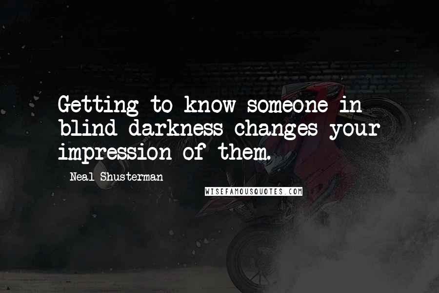 Neal Shusterman Quotes: Getting to know someone in blind darkness changes your impression of them.