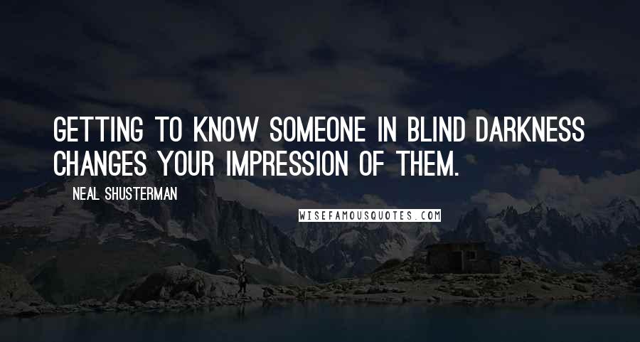 Neal Shusterman Quotes: Getting to know someone in blind darkness changes your impression of them.