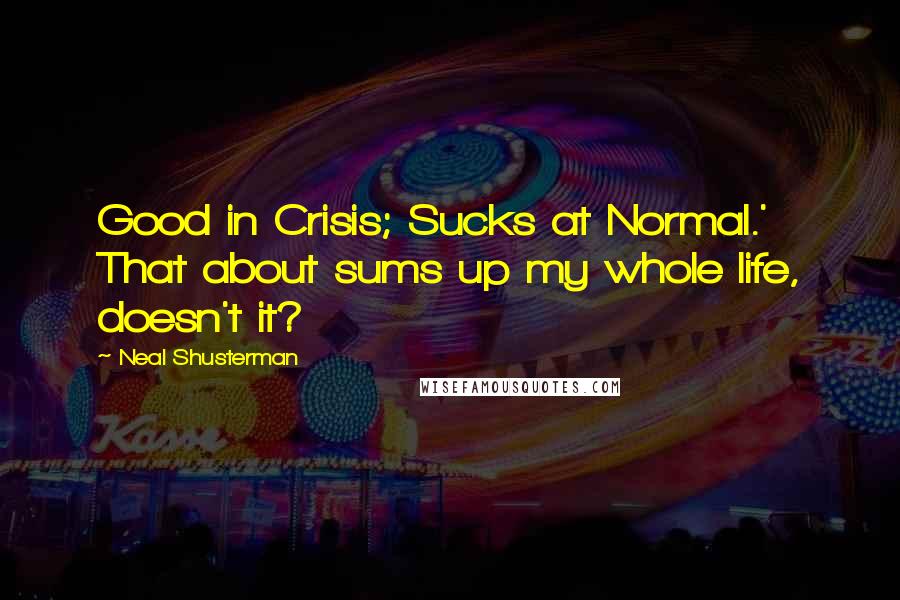 Neal Shusterman Quotes: Good in Crisis; Sucks at Normal.' That about sums up my whole life, doesn't it?