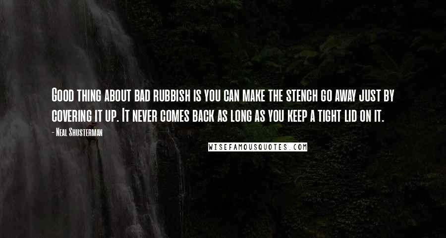 Neal Shusterman Quotes: Good thing about bad rubbish is you can make the stench go away just by covering it up. It never comes back as long as you keep a tight lid on it.