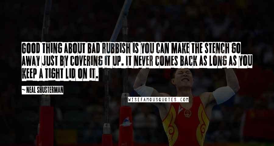 Neal Shusterman Quotes: Good thing about bad rubbish is you can make the stench go away just by covering it up. It never comes back as long as you keep a tight lid on it.