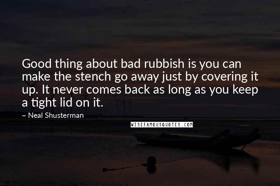 Neal Shusterman Quotes: Good thing about bad rubbish is you can make the stench go away just by covering it up. It never comes back as long as you keep a tight lid on it.