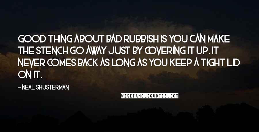 Neal Shusterman Quotes: Good thing about bad rubbish is you can make the stench go away just by covering it up. It never comes back as long as you keep a tight lid on it.