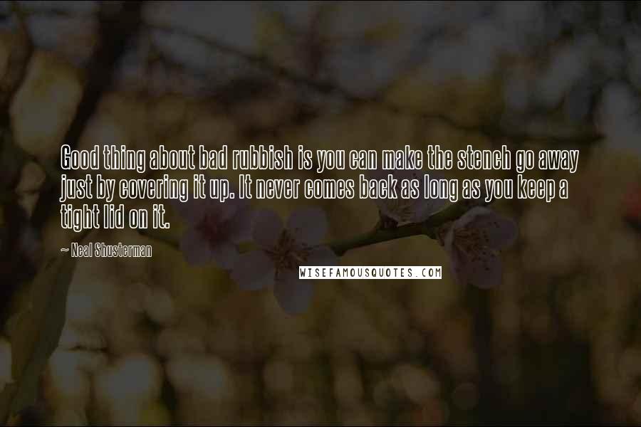 Neal Shusterman Quotes: Good thing about bad rubbish is you can make the stench go away just by covering it up. It never comes back as long as you keep a tight lid on it.