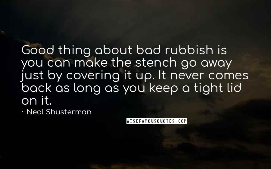 Neal Shusterman Quotes: Good thing about bad rubbish is you can make the stench go away just by covering it up. It never comes back as long as you keep a tight lid on it.