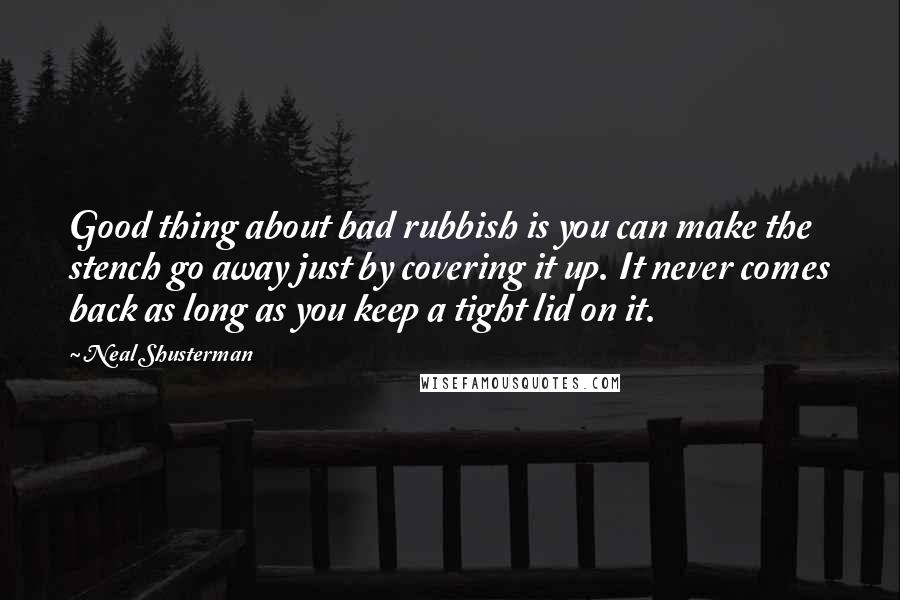 Neal Shusterman Quotes: Good thing about bad rubbish is you can make the stench go away just by covering it up. It never comes back as long as you keep a tight lid on it.