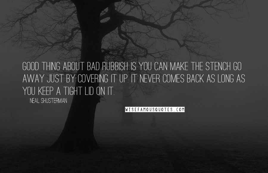 Neal Shusterman Quotes: Good thing about bad rubbish is you can make the stench go away just by covering it up. It never comes back as long as you keep a tight lid on it.