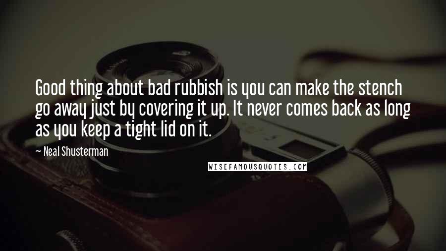 Neal Shusterman Quotes: Good thing about bad rubbish is you can make the stench go away just by covering it up. It never comes back as long as you keep a tight lid on it.