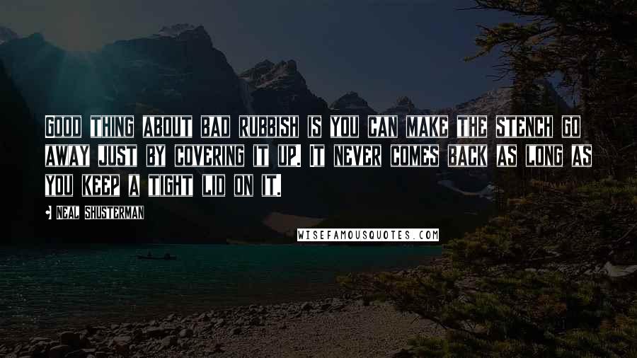 Neal Shusterman Quotes: Good thing about bad rubbish is you can make the stench go away just by covering it up. It never comes back as long as you keep a tight lid on it.