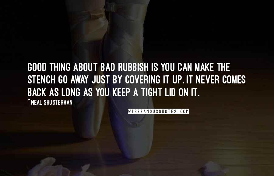 Neal Shusterman Quotes: Good thing about bad rubbish is you can make the stench go away just by covering it up. It never comes back as long as you keep a tight lid on it.