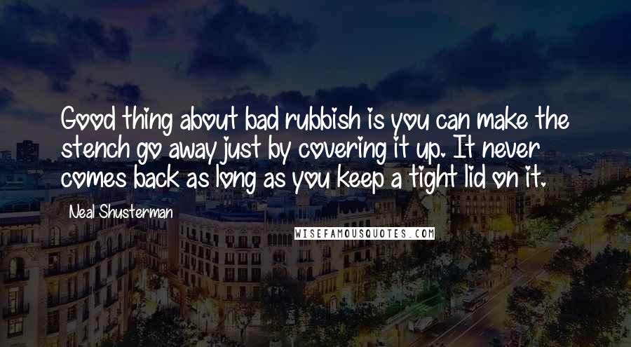 Neal Shusterman Quotes: Good thing about bad rubbish is you can make the stench go away just by covering it up. It never comes back as long as you keep a tight lid on it.