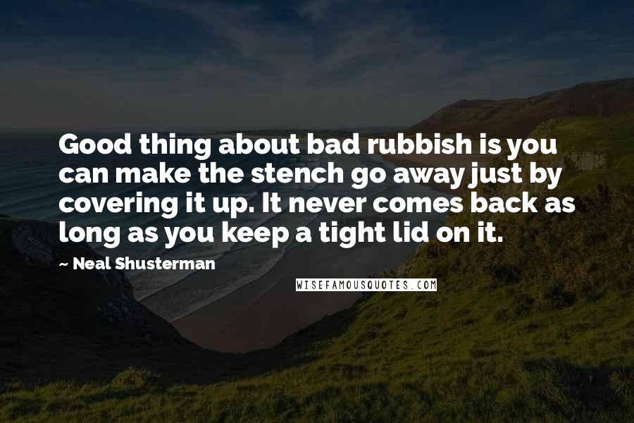 Neal Shusterman Quotes: Good thing about bad rubbish is you can make the stench go away just by covering it up. It never comes back as long as you keep a tight lid on it.