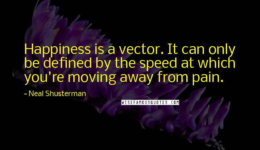 Neal Shusterman Quotes: Happiness is a vector. It can only be defined by the speed at which you're moving away from pain.