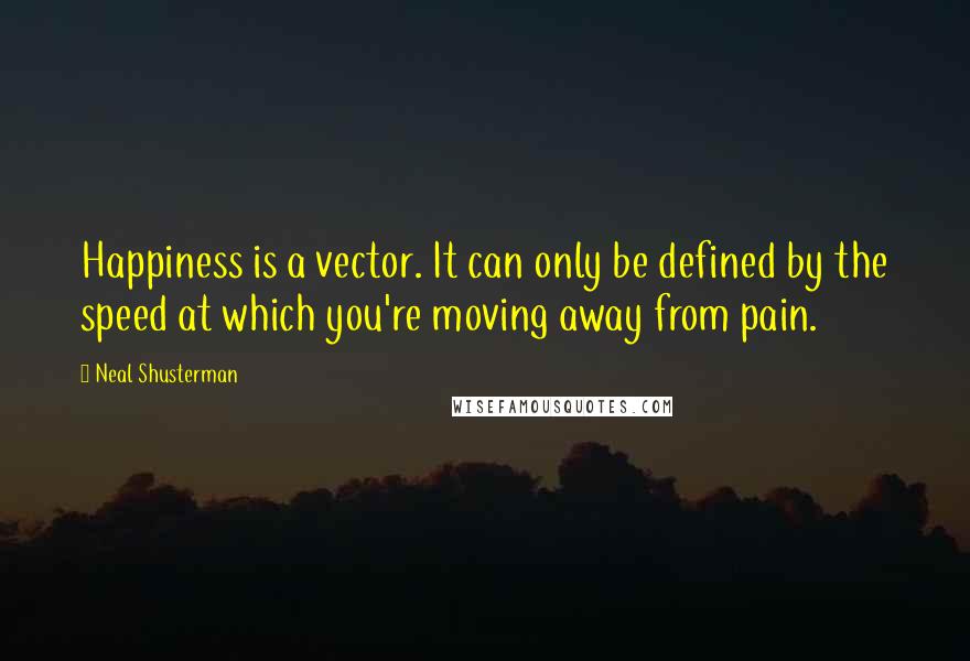 Neal Shusterman Quotes: Happiness is a vector. It can only be defined by the speed at which you're moving away from pain.
