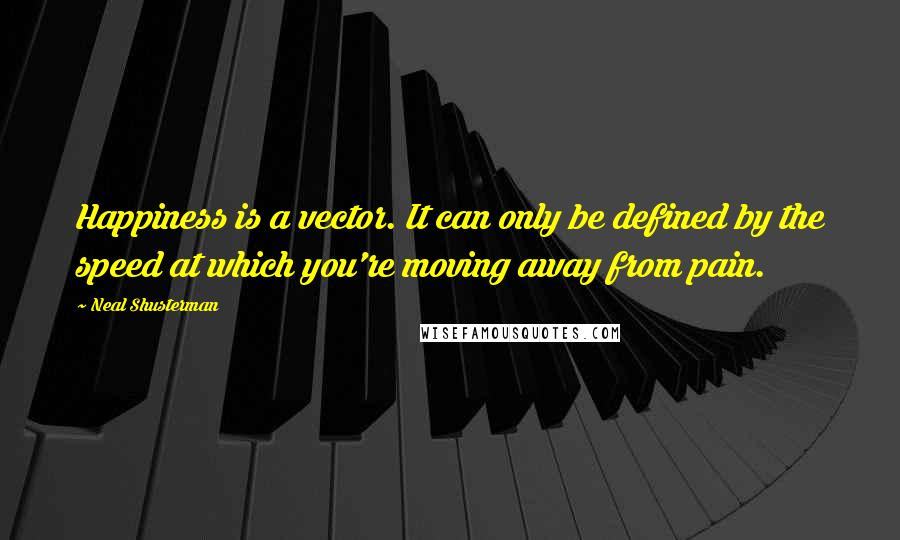 Neal Shusterman Quotes: Happiness is a vector. It can only be defined by the speed at which you're moving away from pain.