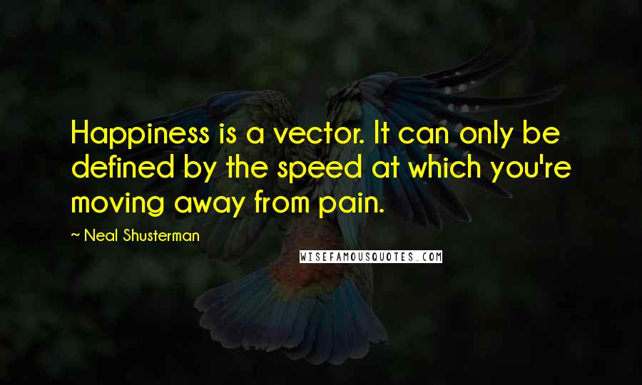 Neal Shusterman Quotes: Happiness is a vector. It can only be defined by the speed at which you're moving away from pain.