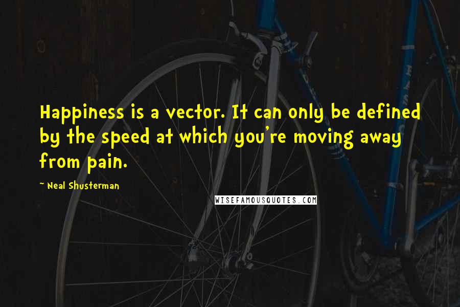 Neal Shusterman Quotes: Happiness is a vector. It can only be defined by the speed at which you're moving away from pain.