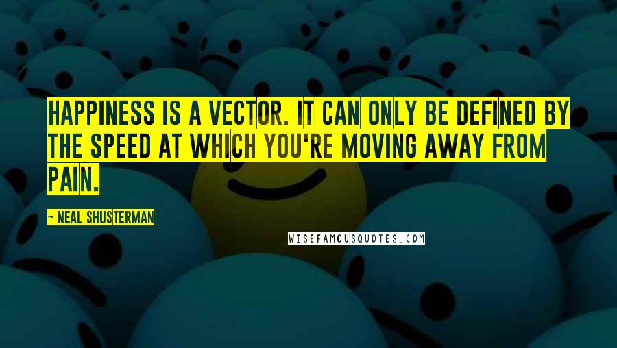 Neal Shusterman Quotes: Happiness is a vector. It can only be defined by the speed at which you're moving away from pain.