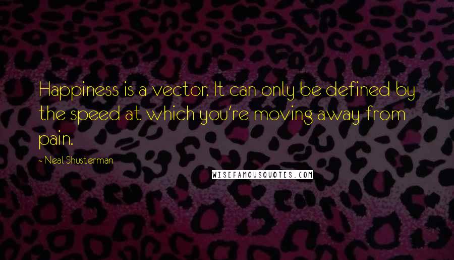 Neal Shusterman Quotes: Happiness is a vector. It can only be defined by the speed at which you're moving away from pain.