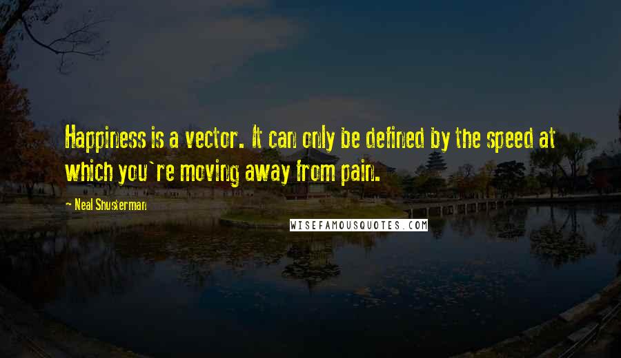 Neal Shusterman Quotes: Happiness is a vector. It can only be defined by the speed at which you're moving away from pain.