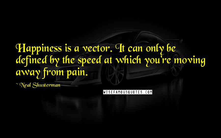 Neal Shusterman Quotes: Happiness is a vector. It can only be defined by the speed at which you're moving away from pain.