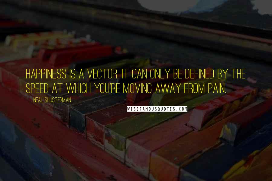 Neal Shusterman Quotes: Happiness is a vector. It can only be defined by the speed at which you're moving away from pain.