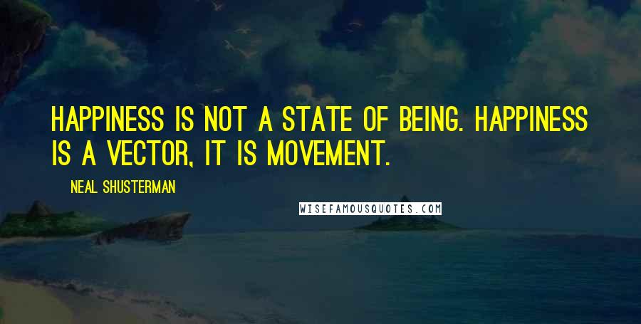 Neal Shusterman Quotes: Happiness is not a state of being. Happiness is a vector, it is movement.