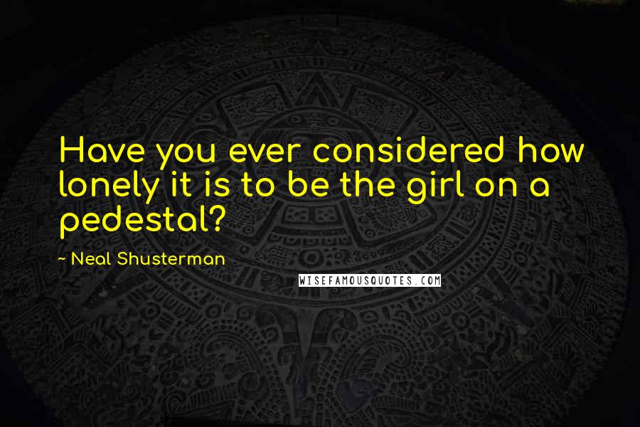 Neal Shusterman Quotes: Have you ever considered how lonely it is to be the girl on a pedestal?