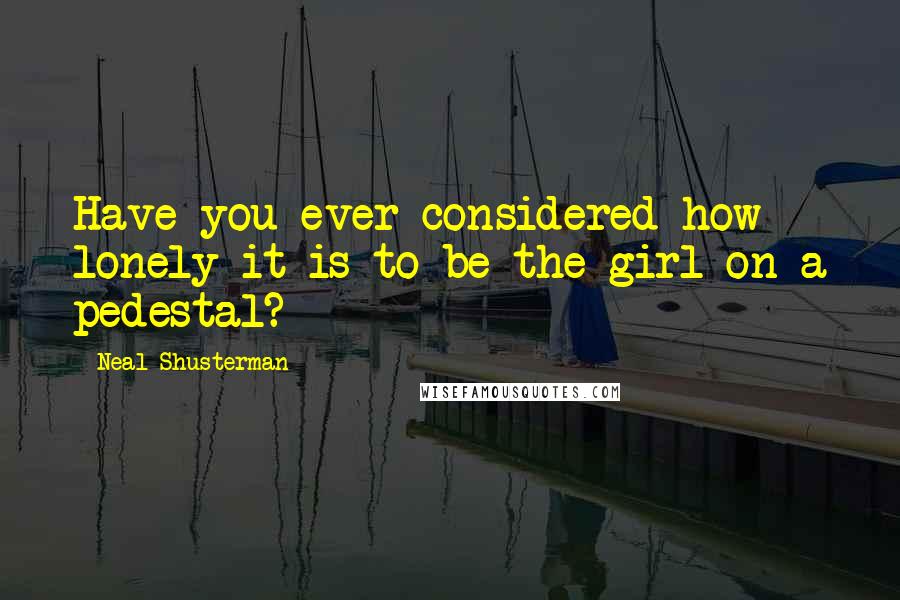 Neal Shusterman Quotes: Have you ever considered how lonely it is to be the girl on a pedestal?