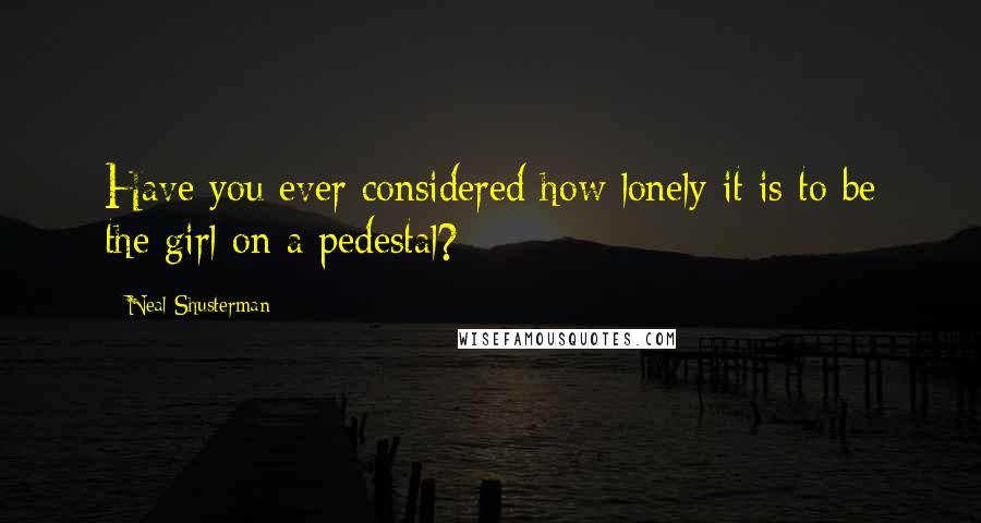 Neal Shusterman Quotes: Have you ever considered how lonely it is to be the girl on a pedestal?