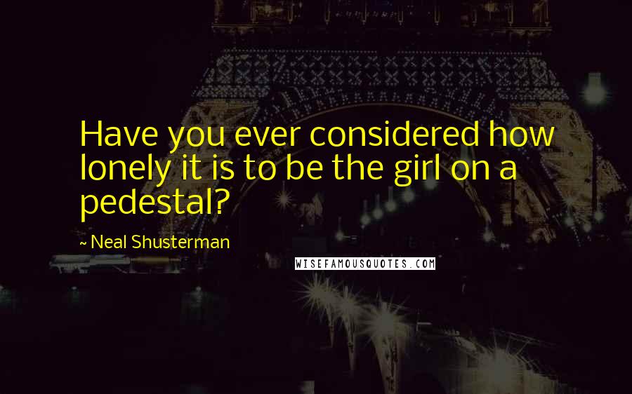 Neal Shusterman Quotes: Have you ever considered how lonely it is to be the girl on a pedestal?