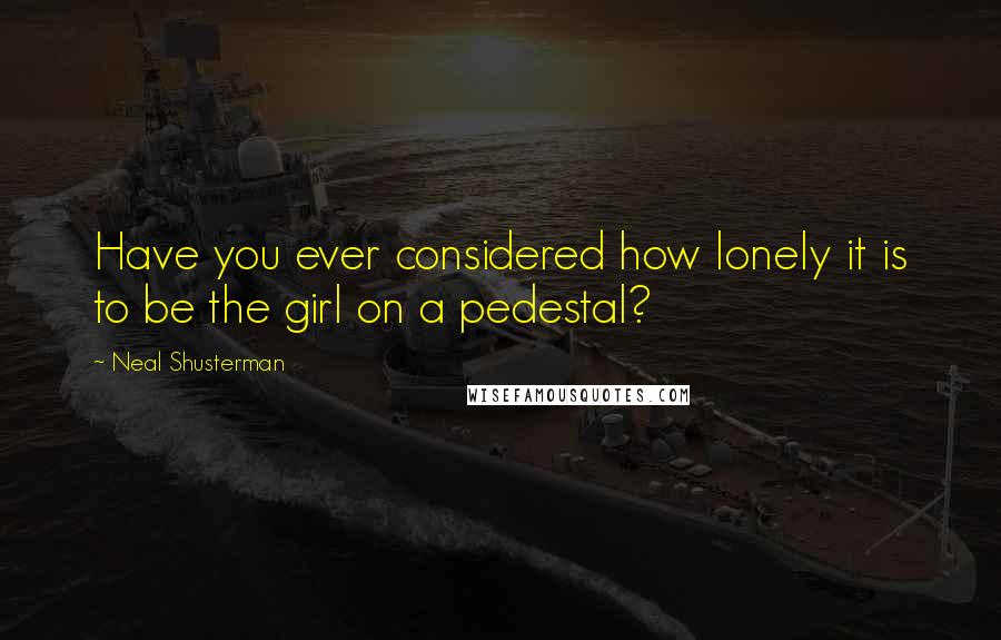 Neal Shusterman Quotes: Have you ever considered how lonely it is to be the girl on a pedestal?