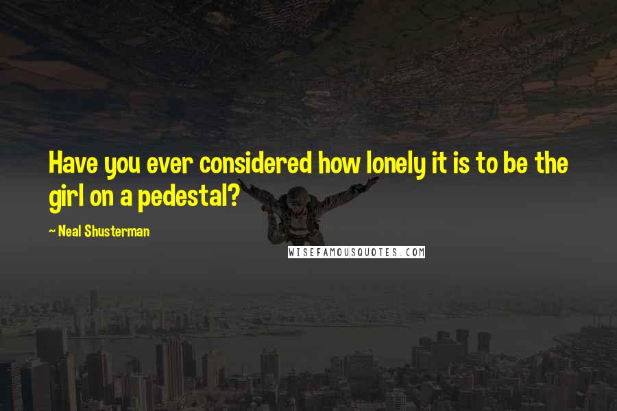 Neal Shusterman Quotes: Have you ever considered how lonely it is to be the girl on a pedestal?