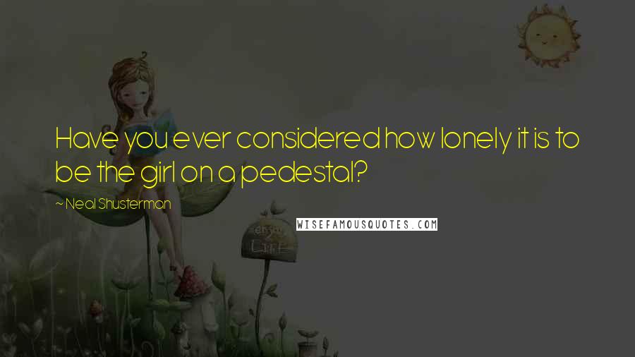 Neal Shusterman Quotes: Have you ever considered how lonely it is to be the girl on a pedestal?