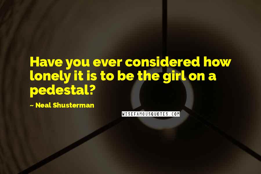 Neal Shusterman Quotes: Have you ever considered how lonely it is to be the girl on a pedestal?