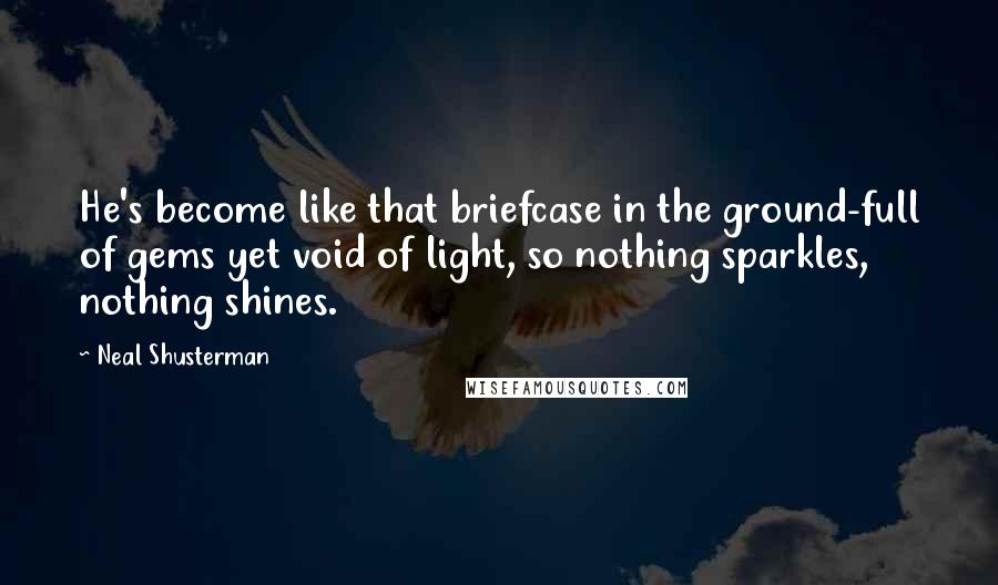 Neal Shusterman Quotes: He's become like that briefcase in the ground-full of gems yet void of light, so nothing sparkles, nothing shines.